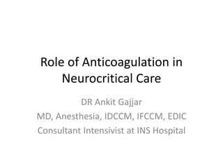 Role of Anticoagulation in
Neurocritical Care
DR Ankit Gajjar
MD, Anesthesia, IDCCM, IFCCM, EDIC
Consultant Intensivist at INS Hospital
 