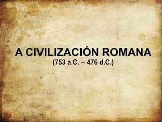 A CIVILIZACIÓN ROMANAA CIVILIZACIÓN ROMANA
(753 a.C. – 476 d.C.)
 