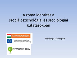 A roma identitás a
szociálpszichológiai és szociológiai
kutatásokban
Romológia szakcsoport
 