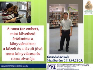 A roma (az ember),
      mint követhető
       értékminta a
     könyvtárakban:
 a közeli és a távoli jövő
   roma könyvtárosa és
                             Olvasóvá nevelés
      roma olvasója          Mezőberény 2013.03.22-23.
kardosferenc@gmail.com
 