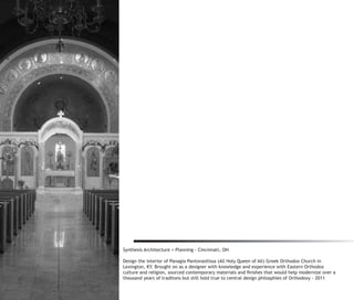 Synthesis Architecture + Planning - Cincinnati, OH

Design the interior of Panagia Pantovasilissa (All Holy Queen of All) Greek Orthodox Church in
Lexington, KY. Brought on as a designer with knowledge and experience with Eastern Orthodox
culture and religion, sourced contemporary materials and finishes that would help modernize over a
thousand years of traditons but still hold true to central design philosphies of Orthodoxy - 2011
 