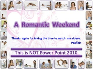 A  Romantic  Weekend Thanks  again for taking the time to watch  my videos. Paulina This is NOT Power Point 2010 