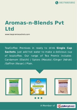 08376805892
A Member of
Aromas-n-Blends Pvt
Ltd
www.teapremixsachets.com
Tea/Coﬀee Premixes in ready to drink Single Cup
Sachets. Just add hot water to make a delicious cup
of tea/coﬀee. Our range of Tea Premix includes
Cardamom (Elaichi) / Spices (Masala) /Ginger (Adrak)
/Saffron (Kesar) / Plain.
 