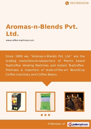 08376805898
A Member of
Aromas-n-Blends Pvt.
Ltd.
www.coffee-machines.co.in
Since 1999 we, "Aromas-n-Blends Pvt. Ltd." are the
leading manufacturers/exporters of Premix based
Tea/Coﬀee Vending Machines and Instant Tea/Coﬀee
Premixes & importers of state-of-the-art Bean2Cup
Coffee machines and Coffee Beans.
 