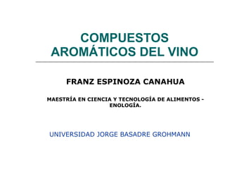 COMPUESTOS AROMÁTICOS DEL VINO UNIVERSIDAD JORGE BASADRE GROHMANN  FRANZ ESPINOZA CANAHUA MAESTRÍA EN CIENCIA Y TECNOLOGÍA DE ALIMENTOS - ENOLOGÍA. 