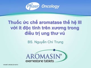 Thuốc ức chế aromatase thế hệ III
với ít độc tính trên xương trong
điều trị ung thư vú
BS. Nguyễn Chí Trung
VN-MKT-AROM-20140701
 
