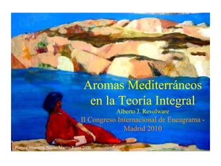 Aromas Mediterráneos en la Teoría Integral Alberto J. Revolware II Congreso Internacional de Eneagrama - Madrid 2010 Pintura:Menorca, Nacho Martin Rejas 2000 