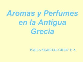 Aromas y Perfumes
   en la Antigua
      Grecia

     PAULA MARCIAL GILES 1º A
 