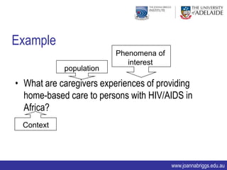 Example
                          Phenomena of
                             interest
            population

• What are caregivers experiences of providing
  home-based care to persons with HIV/AIDS in
  Africa?
 Context




                                         www.joannabriggs.edu.au
 