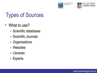 Types of Sources
• What to use?
  –   Scientific databases
  –   Scientific Journals
  –   Organisations
  –   Websites
  –   Libraries
  –   Experts


                             www.joannabriggs.edu.au
 