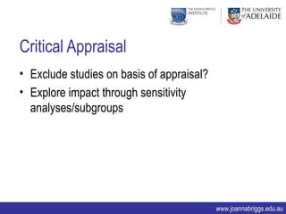 Critical Appraisal
• Exclude studies on basis of appraisal?
• Explore impact through sensitivity
  analyses/subgroups




                                           www.joannabriggs.edu.au
 