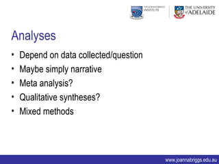 Analyses
•   Depend on data collected/question
•   Maybe simply narrative
•   Meta analysis?
•   Qualitative syntheses?
•   Mixed methods



                                        www.joannabriggs.edu.au
 
