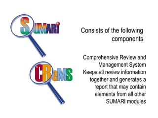 Consists of the following
            components

Comprehensive Review and
      Management System
Keeps all review information
  together and generates a
    report that may contain
    elements from all other
          SUMARI modules
 