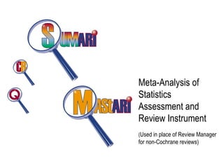 Meta-Analysis of
Statistics
Assessment and
Review Instrument
(Used in place of Review Manager
for non-Cochrane reviews)
 