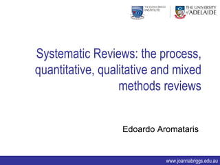 Systematic Reviews: the process,
quantitative, qualitative and mixed
                  methods reviews


                  Edoardo Aromataris


                            www.joannabriggs.edu.au
 