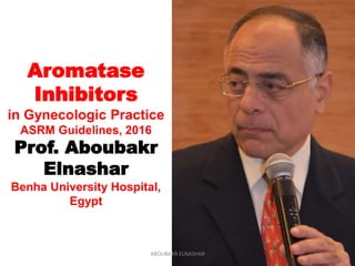 Aromatase
Inhibitors
in Gynecologic Practice
ASRM Guidelines, 2016
Prof. Aboubakr
Elnashar
Benha University Hospital,
Egypt
ABOUBAKR ELNASHAR
 