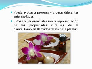  Puede ayudar a prevenir y a curar diferentes
  enfermedades.
 Estos aceites esenciales son la representación
  de las propiedades curativas de la
  planta, también llamados “alma de la planta”.
 