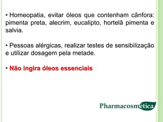 • Homeopatia, evitar óleos que contenham cânfora:
pimenta preta, alecrim, eucalipto, hortelã pimenta e
salvia.

• Pessoas alérgicas, realizar testes de sensibilização
e utilizar dosagem pela metade.

• Não ingira óleos essenciais
 