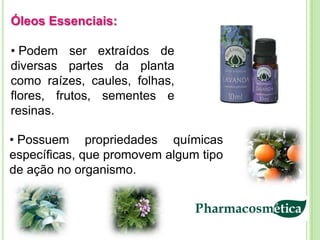Óleos Essenciais:

• Podem ser extraídos de
diversas partes da planta
como raízes, caules, folhas,
flores, frutos, sementes e
resinas.

• Possuem propriedades químicas
específicas, que promovem algum tipo
de ação no organismo.
 