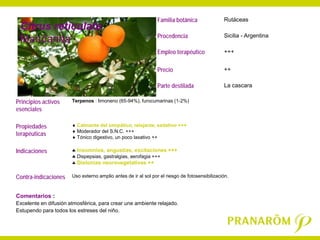 Familia botánica                Rutáceas
 Citrus reticulata
                                                               Procedencia                     Sicilia - Argentina
 Mandarina
  Citrus reticulata
                                                               Empleo terapéutico              +++


                                                               Precio                          ++

                                                               Parte destilada                 La cascara

Principios activos     Terpenos : limoneno (65-94%), furocumarinas (1-2%)
esenciales

Propiedades            ♦ Calmante del simpático, relajante, sedativo +++
                       ♦ Moderador del S.N.C. +++
terapéuticas           ♦ Tónico digestivo, un poco laxativo ++

Indicaciones           ♣ Insomnios, angustias, excitaciones +++
                       ♣ Dispepsias, gastralgias, aerofagia +++
                       ♣ Distonias neurovegetativas ++

Contra-indicaciones    Uso externo amplio antes de ir al sol por el riesgo de fotosensibilización.



Comentarios :
Excelente en difusión atmosférica, para crear une ambiente relajado.
Estupendo para todos los estreses del niño.
 