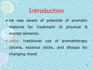 IntroductionHe was aware of potential of aromatic material for treatment of physical & mental ailments.India- traditional use of aromatherapy ubtane, essence sticks, and dhoops for changing mood3