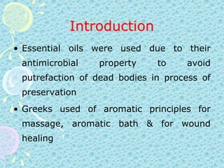 IntroductionEssential oils were used due to their antimicrobial property to avoid putrefaction of dead bodies in process of preservationGreeks used of aromatic principles for massage, aromatic bath & for wound healing