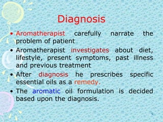 DiagnosisAromatherapist carefully narrate the problem of patient Aromatherapist investigates about diet, lifestyle, present symptoms, past illness and previous treatmentAfter diagnosis he prescribes specific essential oils as a remedy.The aromatic oil formulation is decided based upon the diagnosis.9