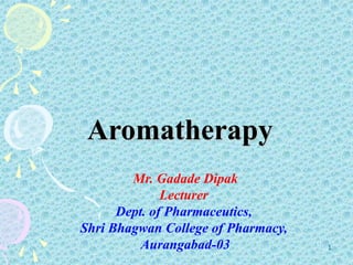 1 Aromatherapy  Mr. Gadade Dipak  Lecturer Dept. of Pharmaceutics, Shri Bhagwan College of Pharmacy,  Aurangabad-03 