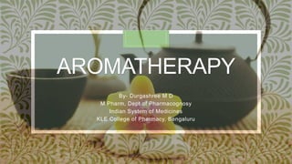 AROMATHERAPY
By- Durgashree M D
M Pharm, Dept of Pharmacognosy
Indian System of Medicines
KLE College of Pharmacy, Bengaluru
 