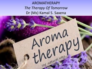 AROMATHERAPY
The Therapy Of Tomorrow
Dr (Ms) Kamal S. Saxena
 