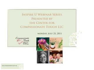 Inspire U Webinar Series
                                     Presented by
                                   the Center for
                              Compassionate Touch LLC

                                       monday, july 25, 2011




www.compassionate-touch.org
 