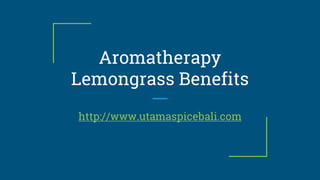 Aromatherapy
Lemongrass Benefits
http://www.utamaspicebali.com
 