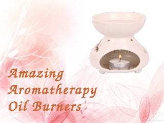 Amazing 
Aromatherapy
Oil Burners 
 