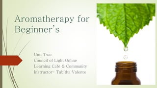 Aromatherapy for
Beginner’s
Unit Two
Council of Light Online
Learning Café & Community
Instructor- Tabitha Valente
 