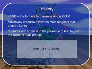 History 1800 – the formula for benzene ring is C6H6 Relatively unreactive towards most reagents that attack alkenes It reacts with bromine in the presence of Iron to give the SUBSTITION product  C6H6  + Br2     C6H5Br   