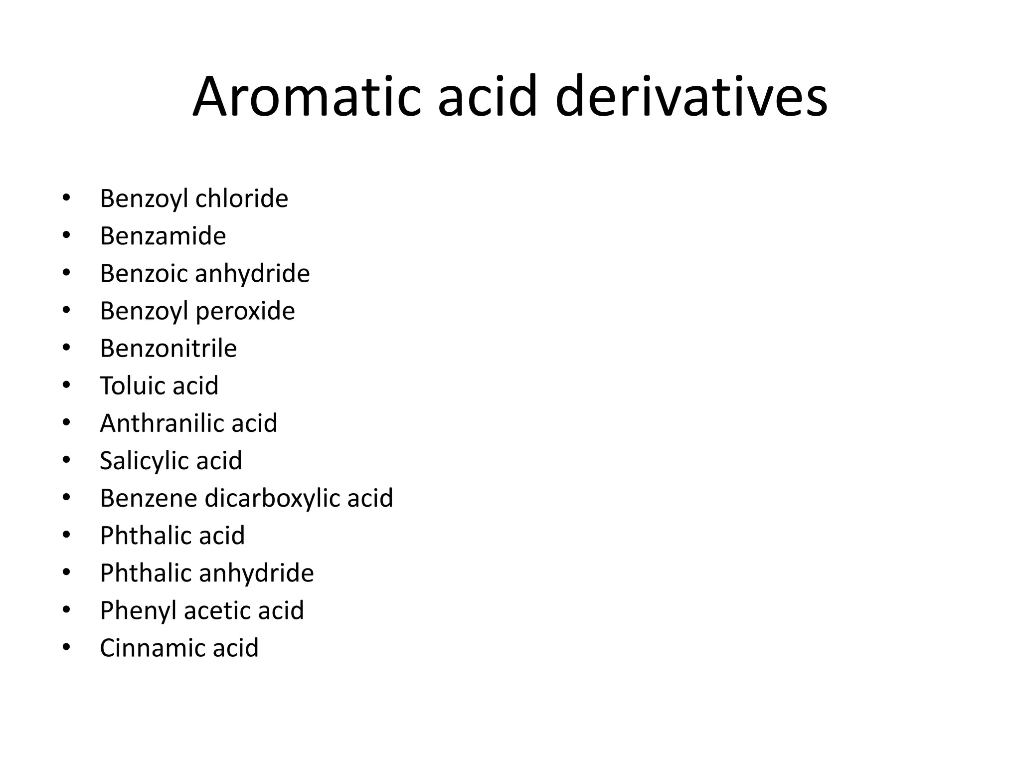 Aromatic acid derivatives
• Benzoyl chloride
• Benzamide
• Benzoic anhydride
• Benzoyl peroxide
• Benzonitrile
• Toluic acid
• Anthranilic acid
• Salicylic acid
• Benzene dicarboxylic acid
• Phthalic acid
• Phthalic anhydride
• Phenyl acetic acid
• Cinnamic acid
 