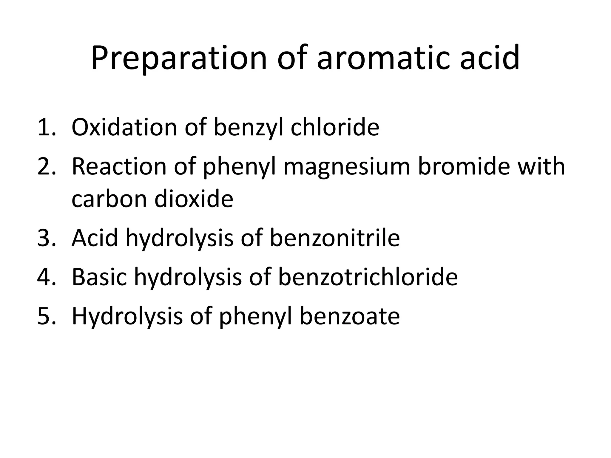 Preparation of aromatic acid
1. Oxidation of benzyl chloride
2. Reaction of phenyl magnesium bromide with
carbon dioxide
3. Acid hydrolysis of benzonitrile
4. Basic hydrolysis of benzotrichloride
5. Hydrolysis of phenyl benzoate
 