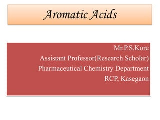 Aromatic Acids
Mr.P.S.Kore
Assistant Professor(Research Scholar)
Pharmaceutical Chemistry Department
RCP, Kasegaon
 