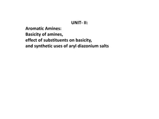 UNIT- II:
Aromatic Amines:
Basicity of amines,
effect of substituents on basicity,
and synthetic uses of aryl diazonium salts
 