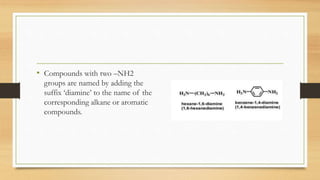 • Compounds with two –NH2
groups are named by adding the
suffix ‘diamine’ to the name of the
corresponding alkane or aromatic
compounds.
 