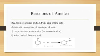Reactions of Amines:
Reaction of amines and acid will give amine salt.
Amine salt: - composed of two types of ions:
i) the protonated amine cation (an ammonium ion)
ii) anion derived from the acid
 