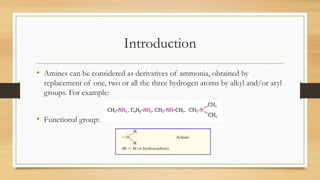 Introduction
• Amines can be considered as derivatives of ammonia, obtained by
replacement of one, two or all the three hydrogen atoms by alkyl and/or aryl
groups. For example:
• Functional group:
 