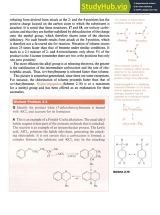 Aromatic Substitution 29 z
tributing form derived from attack at the zyxwv
2- and the 4-positions has the
positive charge located on the carbon atom to which the substituent is
attached. It is noted that these structures, 17 and 18, are tertiary carbo-
cations and that they are further stabilized by delocalizationof the charge
onto the methyl group, which therefore shares some of the electron
deficiency. No such benefit results from attack at the 3-position, which
is therefore not a favoured site for reaction. Nitration of toluene occurs
about 25 times faster than that of benzene under similar conditions. It
leads to a 2:l mixture of 2- and 4-nitrotoluenes; only about zyxw
5% of the
product is the 3-isomer (remember there are two ortho positions but only
one zyxwvutsrq
para position).
The more efficient the alkyl group is at releasing electrons, the greater
is the stabilization of the intermediate carbocation and the rate of elec-
trophilic attack. Thus, tert-butylbenzene is nitrated faster than toluene.
This picture is somewhat generalized,since there are some exceptions.
For instance, the chlorination of toluene proceeds faster than that of
tert-butylbenzene. (Scheme 2.16) is at a maximum
for a methyl group and has been offered as an explanation for these
anomalies.
Scheme 2.16
 