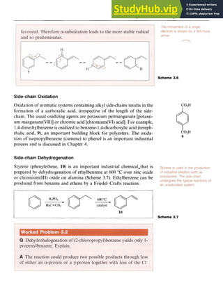 Alkylbenzenes and Arylbenzenes 43
Scheme 3.6 zyx
Side-chain Oxidation zyxwvut
Oxidation of aromatic systems containing alkyl side-chains results in the
formation of a carboxylic acid, irrespective of the length of the side-
chain. The usual oxidizing agents are potassium permanganate [potassi-
um manganate(VII)] or chromic acid [chromium(VI) acid]. For example,
1,4-dirnethylbenzeneis oxidized to benzene-1,4-dicarboxylicacid (tereph-
thalic acid, zyxwvutsr
9), an important building block for polyesters. The oxida-
tion of isopropylbenzene (cumene) to phenol is an important industrial
process and is discussed in Chapter 4.
Side-chain Dehydrogenation
Styrene (phenylethene, 10) is an important industrial chemical,that is
prepared by dehydrogenation of ethylbenzene at 600 "C over zinc oxide
or chromium(II1) oxide on alumina (Scheme zyxwvu
3.7). Ethylbenzene can be
produced from benzene and ethene by a Friedel-Crafts reaction. zyx
0H3P04 -
600°C 0
"
/ H*C=CH;? / catalyst /
C02H
I
C02H
9
10
Scheme 3.7
 