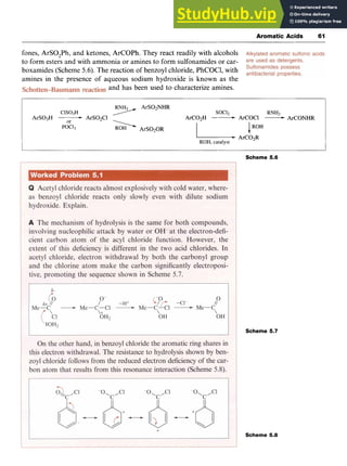 Aromatic Acids 61 z
fones, ArSO,Ph, and ketones, ArCOPh. They react readily with alcohols
to form esters and with ammonia or amines to form sulfonamides or car-
boxamides (Scheme 5.6). The reaction of benzoyl chloride, PhCOCl, with
amines in the presence of aqueous sodium hydroxide is known as the
and has been used to characterize amines.
ClS03H zyxwvutsrqp
>ArS02NHR SOCl* RNH2
ArC02H -ArCOCl -ArCONHR
ArS03H zyxwvutsr
7
ArS02Cl
POC13 ArS020R 1ROH
I-ArC02R
ROH, catalyst
Scheme 5.6
Scheme 5.7
Scheme 5.8
 