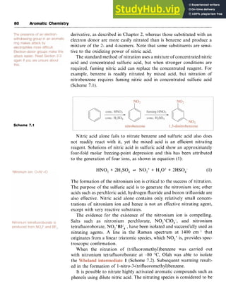 80 zyxwvutsrq
Aromatic Chemistry zyxwvuts
derivative, as described in Chapter 2, whereas those substituted with an
electron donor are more easily nitrated than is benzene and produce a
mixture of the 2- and 4-isomers. Note that some substituents are sensi-
tive to the oxidizing power of nitric acid.
The standard method of nitration uses a mixture of concentrated nitric
acid and concentrated sulfuric acid, but when stronger conditions are
required, fuming nitric acid can replace the concentrated reagent. For
example, benzene is readily nitrated by mixed acid, but nitration of
nitrobenzene requires fuming nitric acid in concentrated sulfuric acid
(Scheme 7.1).
Scheme 7.1
Nitric acid alone fails to nitrate benzene and sulfuric acid also does
not readily react with it, yet the mixed acid is an efficient nitrating
reagent. Solutions of nitric acid in sulfuric acid show an approximately
four-fold molar freezing-point depression and this has been attributed
to the generation of four ions, as shown in equation (1):
HNO, zyxwv
+ 2H2S0, + NO,+ + H,O' + 2HS0,- (1)
The formation of the nitronium ion is critical to the success of nitration.
The purpose of the sulfuric acid is to generate the nitronium ion; other
acids such as perchloric acid, hydrogen fluoride and boron trifluoride are
also effective. Nitric acid alone contains only relatively small concen-
trations of nitronium ion and hence is not an effective nitrating agent,
except with very reactive substrates.
The evidence for the existence of the nitronium ion is compelling.
Salts such as nitronium perchlorate, N02+C10,-, and nitronium
tetrafluoroborate, NO,+BF,, have been isolated and successfully used as
nitrating agents. A line in the Raman spectrum at 1400 cm I that
originates from a linear triatomic species, which NO2+is, provides spec-
troscopic confirmation.
When the nitration of (trifluoromethy1)benzene was carried out
with nitronium tetrafluoroborate at -80 zyxw
"C, Olah was able to isolate
the zyxwvu
1 (Scheme 7.2). Subsequent warming result-
ed in the formation of 1 zyxwv
-nitro-3-(trifluoromethyl)benzene.
It is possible to nitrate highly activated aromatic compounds such as
phenols using dilute nitric acid. The nitrating species is considered to be
 