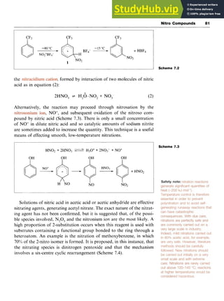 Nitro Compounds 81 z
1 zyxwvutsr
“ - L zyxwvutsrqpon
1 Scheme 7.2 zyx
the
acid as in equation (2):
, formed by interaction of two molecules of nitric
+
2HN0, + H,O-NO, + NO,- (2)
Alternatively, the reaction may proceed through nitrosation by the
, NO+, and subsequent oxidation of the nitroso com-
pound by nitric acid (Scheme 7.3). There is only a small concentration
of NO+ in dilute nitric acid and so catalytic amounts of sodium nitrite
are sometimes added to increase the quantity. This technique is a useful
means of effecting smooth, low-temperature nitrations.
Scheme 7.3
HNO, + 2HN03 H30++ 2N0,- + NO+
Solutions of nitric acid in acetic acid or acetic anhydride are effective
nitrating agents, generating acetyl nitrate. The exact nature of the nitrat-
ing agent has not been confirmed, but it is suggested that, of the possi-
ble species involved, N20Sand the nitronium ion are the most likely, A
high proportion of 2-substitution occurs when this reagent is used with
substrates containing a functional group bonded to the ring through a
heteroatom. An example is the nitration of methoxybenzene, in which
70% of the 2-nitro isomer is formed. It is proposed, in this instance, that
the nitrating species is dinitrogen pentoxide and that the mechanism
involves a six-centre cyclic rearrangement (Scheme 7.4).
 