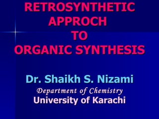 RETROSYNTHETIC APPROCH   TO ORGANIC SYNTHESIS Dr. Shaikh S. Nizami Department of Chemistry University of Karachi 