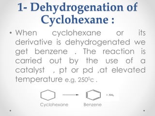 1- Dehydrogenation of
Cyclohexane :
• When cyclohexane or its
derivative is dehydrogenated we
get benzene . The reaction is
carried out by the use of a
catalyst , pt or pd ,at elevated
temperature e.g, 2500c .
Cyclohexane Benzene
16
 