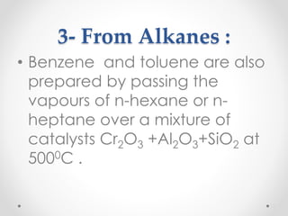 3- From Alkanes :
• Benzene and toluene are also
prepared by passing the
vapours of n-hexane or n-
heptane over a mixture of
catalysts Cr2O3 +Al2O3+SiO2 at
5000C .
18
 